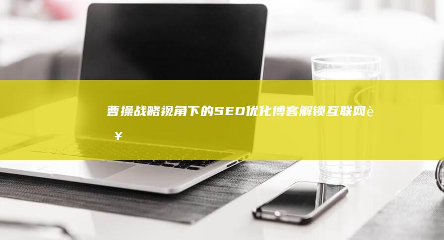 曹操战略视角下的SEO优化博客：解锁互联网营销密钥