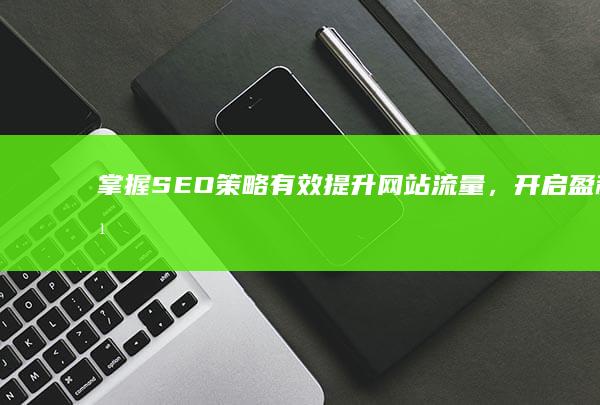 掌握SEO策略：有效提升网站流量，开启盈利之门